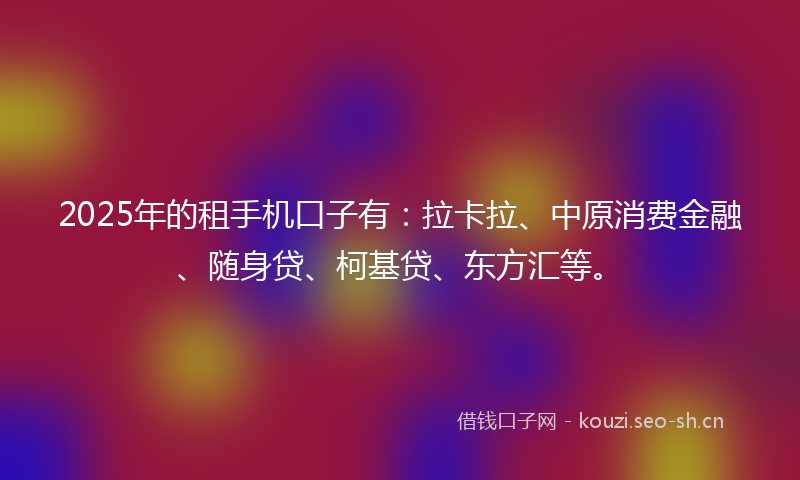 2025年的租手机口子有：拉卡拉、中原消费金融、随身贷、柯基贷、东方汇等。