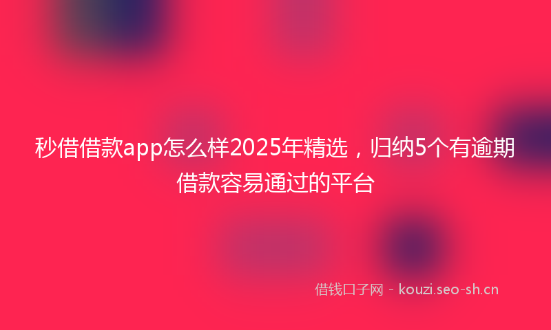秒借借款app怎么样2025年精选，归纳5个有逾期借款容易通过的平台