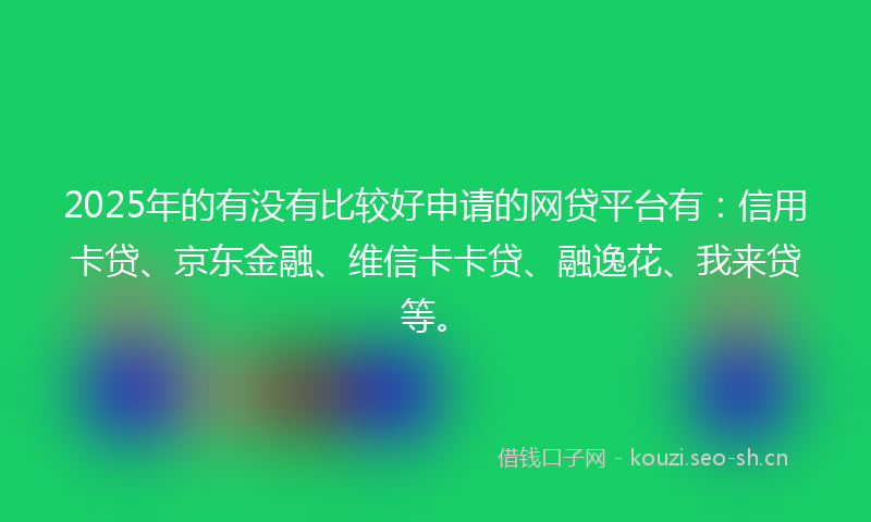 2025年的有没有比较好申请的网贷平台有：信用卡贷、京东金融、维信卡卡贷、融逸花、我来贷等。