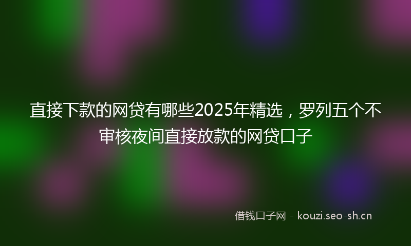 直接下款的网贷有哪些2025年精选，罗列五个不审核夜间直接放款的网贷口子