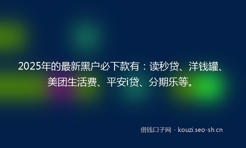 2025年的最新黑户必下款有：读秒贷、洋钱罐、美团生活费、平安i贷、分期乐等。