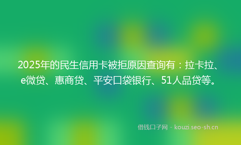 2025年的民生信用卡被拒原因查询有:拉卡拉、e微贷、惠商贷、平安口袋银行、51人品贷等。