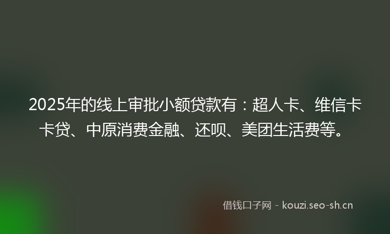2025年的线上审批小额贷款有：超人卡、维信卡卡贷、中原消费金融、还呗、美团生活费等。