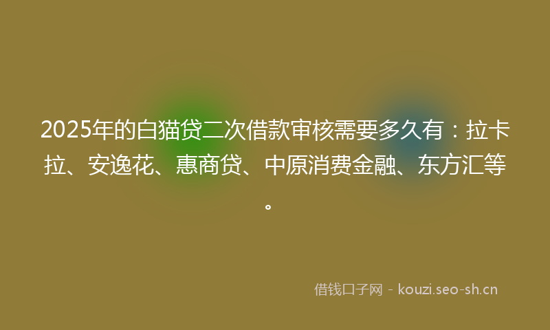 2025年的白猫贷二次借款审核需要多久有：拉卡拉、安逸花、惠商贷、中原消费金融、东方汇等。
