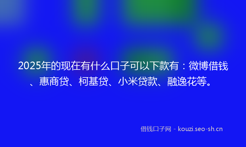 2025年的现在有什么口子可以下款有：微博借钱、惠商贷、柯基贷、小米贷款、融逸花等。