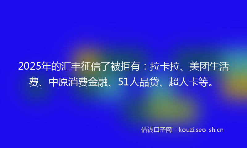 2025年的汇丰征信了被拒有：拉卡拉、美团生活费、中原消费金融、51人品贷、超人卡等。