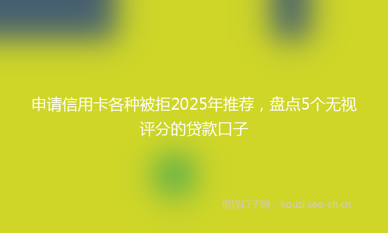 申请信用卡各种被拒2025年推荐，盘点5个无视评分的贷款口子