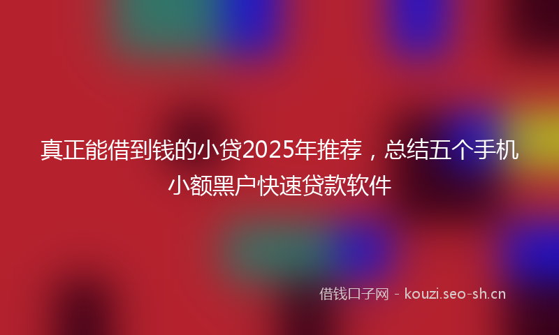 真正能借到钱的小贷2025年推荐，总结五个手机小额黑户快速贷款软件