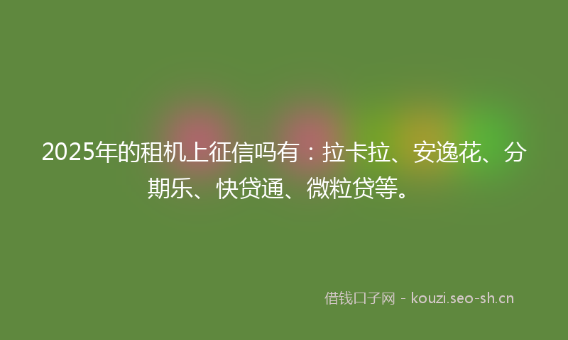 2025年的租机上征信吗有：拉卡拉、安逸花、分期乐、快贷通、微粒贷等。