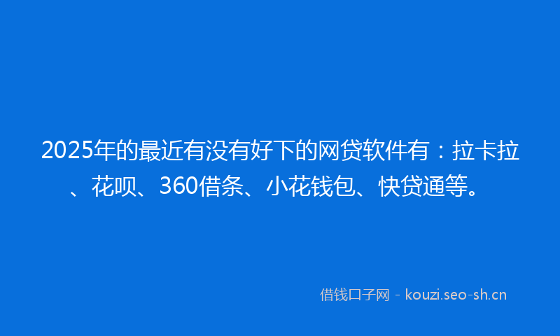 2025年的最近有没有好下的网贷软件有：拉卡拉、花呗、360借条、小花钱包、快贷通等。