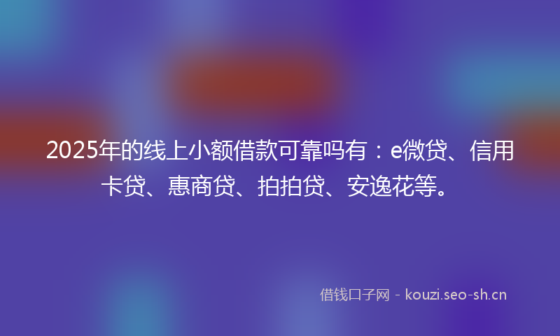 2025年的线上小额借款可靠吗有：e微贷、信用卡贷、惠商贷、拍拍贷、安逸花等。