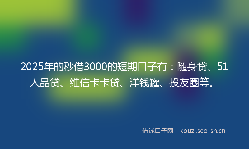 2025年的秒借3000的短期口子有：随身贷、51人品贷、维信卡卡贷、洋钱罐、投友圈等。