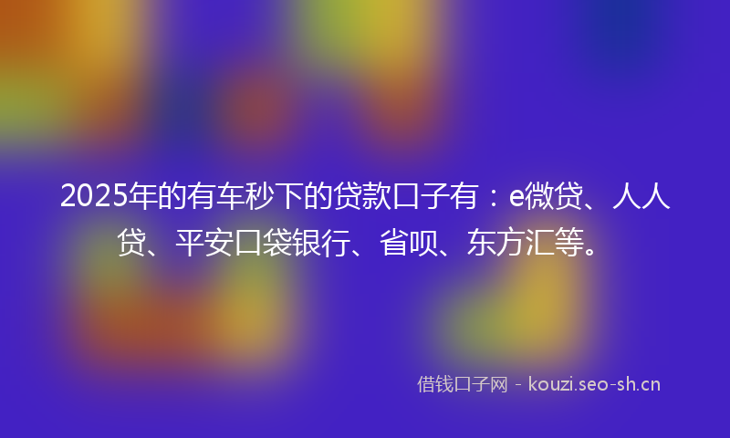 2025年的有车秒下的贷款口子有：e微贷、人人贷、平安口袋银行、省呗、东方汇等。