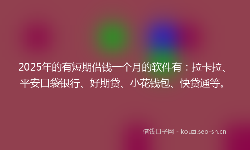 2025年的有短期借钱一个月的软件有：拉卡拉、平安口袋银行、好期贷、小花钱包、快贷通等。
