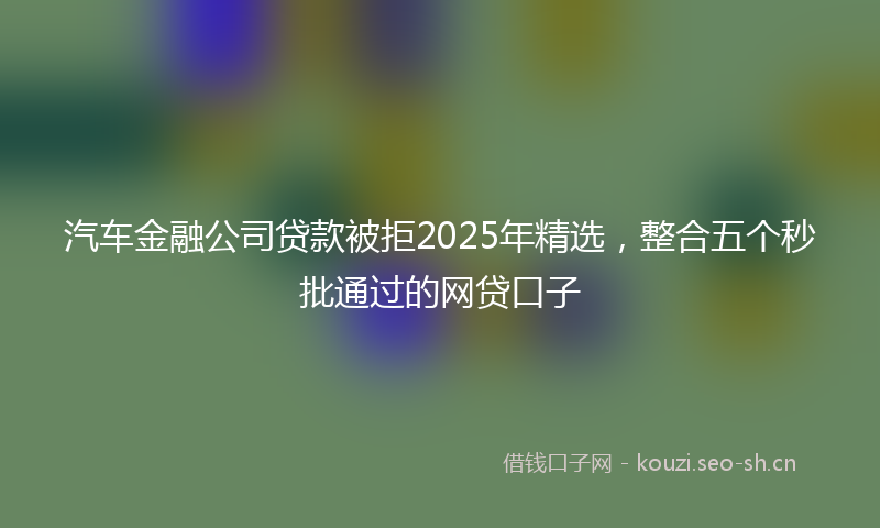 汽车金融公司贷款被拒2025年精选，整合五个秒批通过的网贷口子