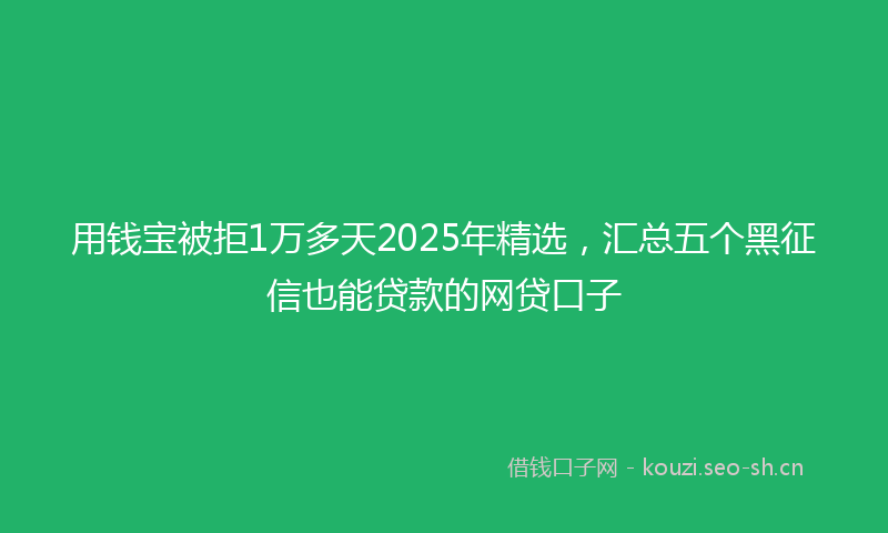 用钱宝被拒1万多天2025年精选，汇总五个黑征信也能贷款的网贷口子