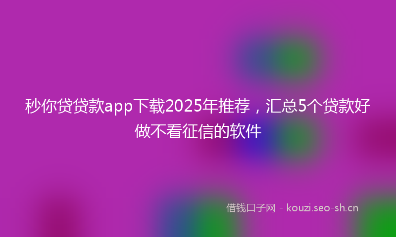 秒你贷贷款app下载2025年推荐，汇总5个贷款好做不看征信的软件