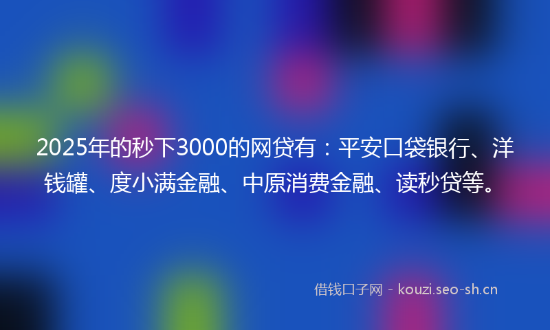 2025年的秒下3000的网贷有：平安口袋银行、洋钱罐、度小满金融、中原消费金融、读秒贷等。
