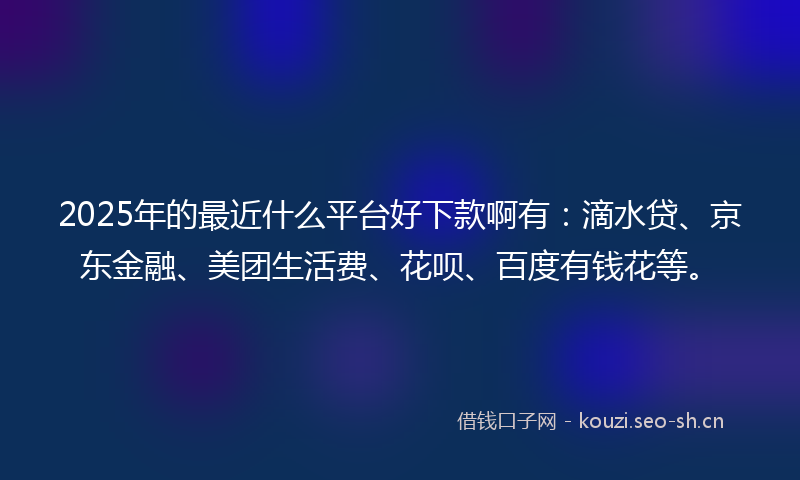 2025年的最近什么平台好下款啊有：滴水贷、京东金融、美团生活费、花呗、百度有钱花等。
