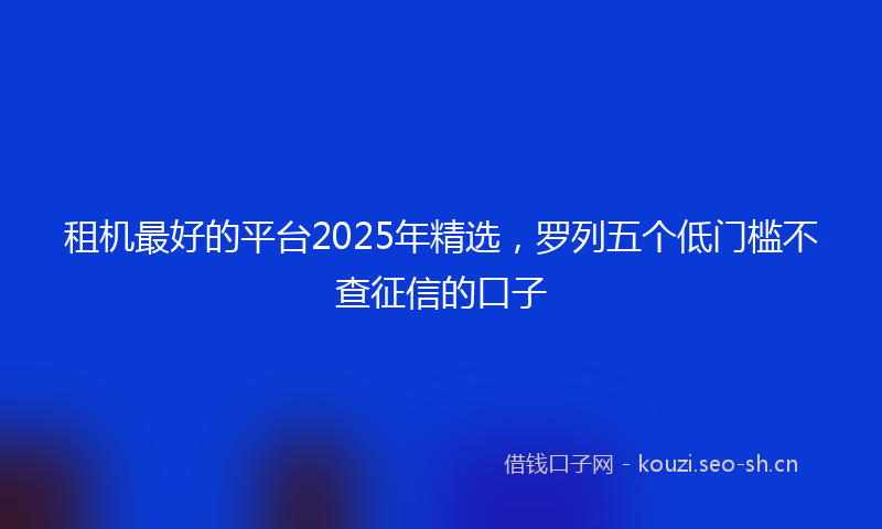 租机最好的平台2025年精选，罗列五个低门槛不查征信的口子