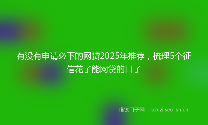 有没有申请必下的网贷2025年推荐，梳理5个征信花了能网贷的口子