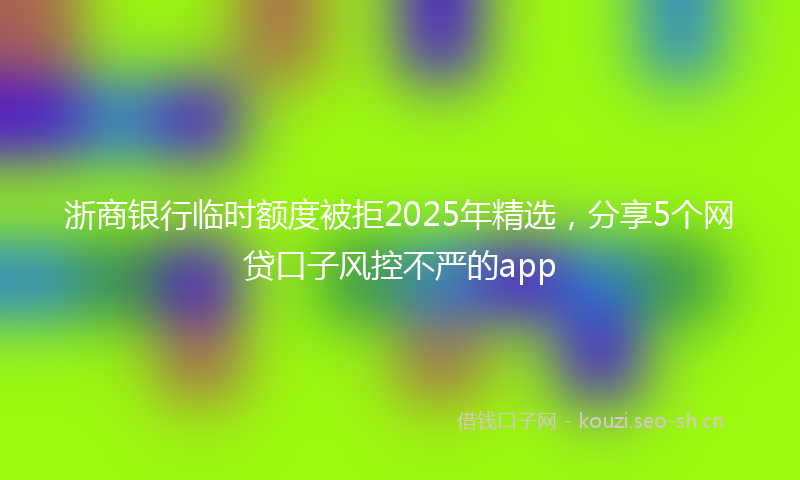 浙商银行临时额度被拒2025年精选，分享5个网贷口子风控不严的app