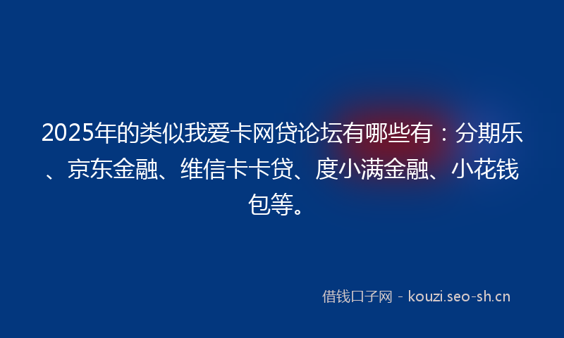 2025年的类似我爱卡网贷论坛有哪些有：分期乐、京东金融、维信卡卡贷、度小满金融、小花钱包等。