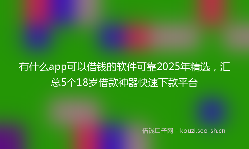 有什么app可以借钱的软件可靠2025年精选，汇总5个18岁借款神器快速下款平台
