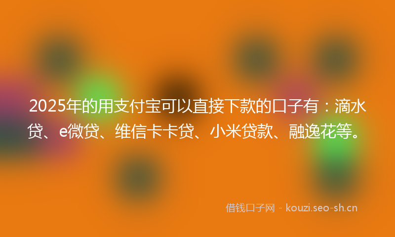 2025年的用支付宝可以直接下款的口子有:滴水贷、e微贷、维信卡卡贷、小米贷款、融逸花等。