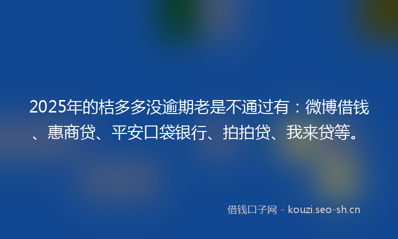 2025年的桔多多没逾期老是不通过有：微博借钱、惠商贷、平安口袋银行、拍拍贷、我来贷等。