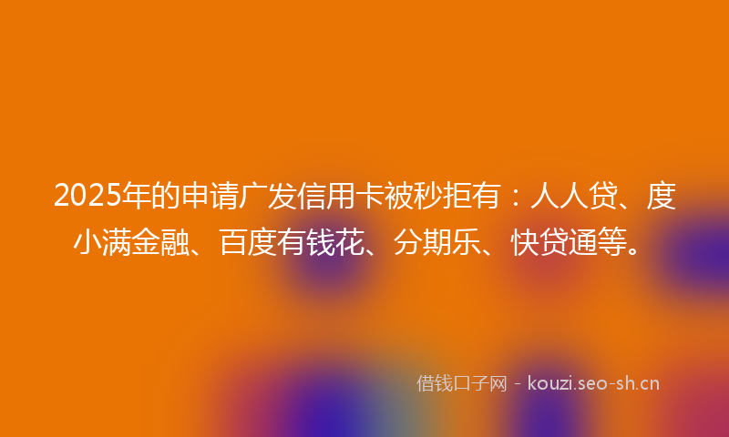 2025年的申请广发信用卡被秒拒有:人人贷、度小满金融、百度有钱花、分期乐、快贷通等。