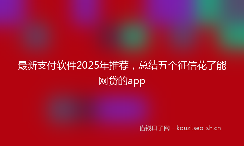 最新支付软件2025年推荐，总结五个征信花了能网贷的app
