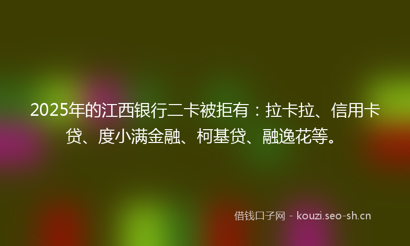 2025年的江西银行二卡被拒有：拉卡拉、信用卡贷、度小满金融、柯基贷、融逸花等。