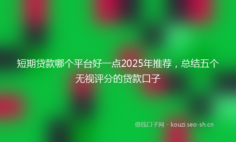 短期贷款哪个平台好一点2025年推荐，总结五个无视评分的贷款口子