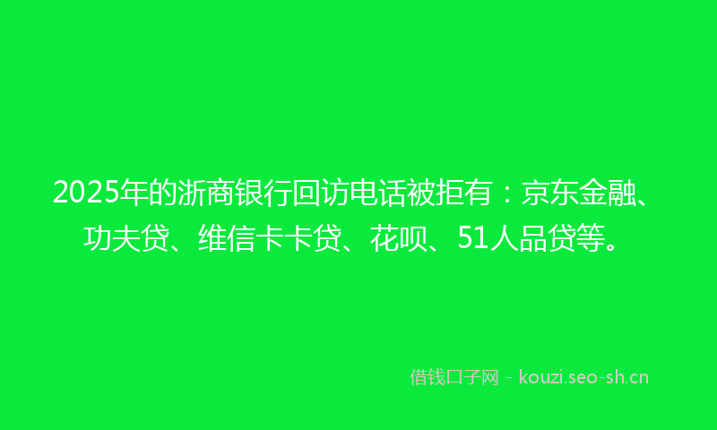 2025年的浙商银行回访电话被拒有：京东金融、功夫贷、维信卡卡贷、花呗、51人品贷等。