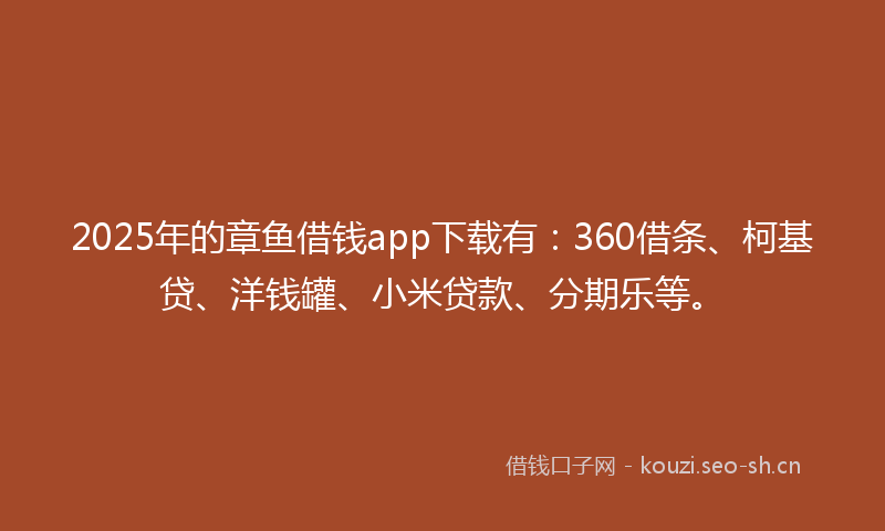 2025年的章鱼借钱app下载有：360借条、柯基贷、洋钱罐、小米贷款、分期乐等。