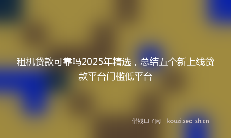租机贷款可靠吗2025年精选，总结五个新上线贷款平台门槛低平台
