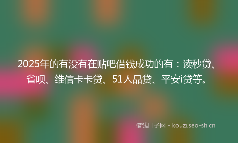 2025年的有没有在贴吧借钱成功的有：读秒贷、省呗、维信卡卡贷、51人品贷、平安i贷等。
