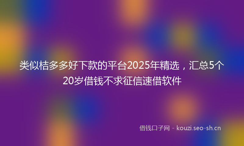 类似桔多多好下款的平台2025年精选，汇总5个20岁借钱不求征信速借软件