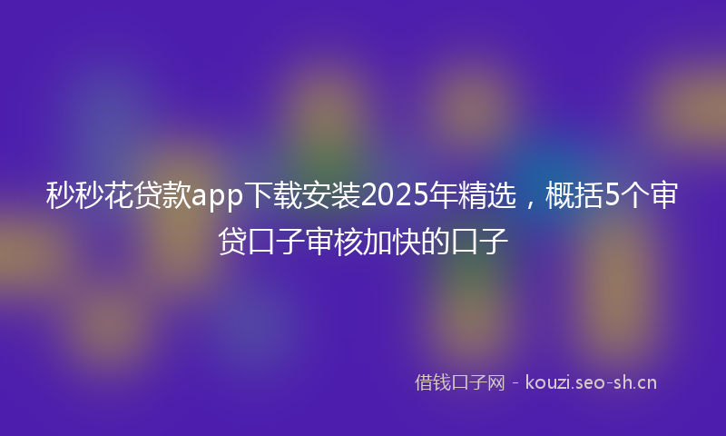 秒秒花贷款app下载安装2025年精选，概括5个审贷口子审核加快的口子