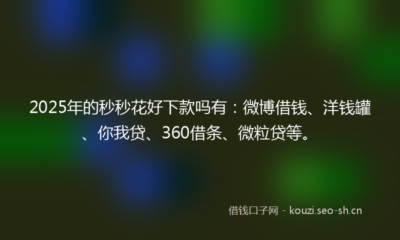 2025年的秒秒花好下款吗有：微博借钱、洋钱罐、你我贷、360借条、微粒贷等。