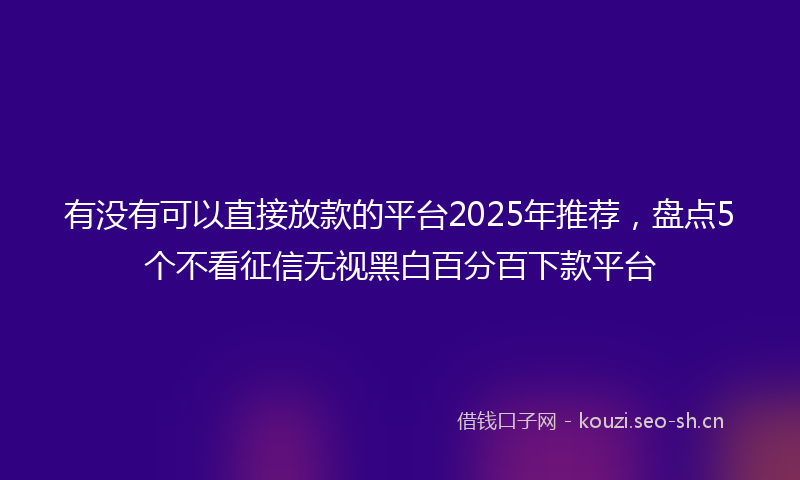 有没有可以直接放款的平台2025年推荐，盘点5个不看征信无视黑白百分百下款平台