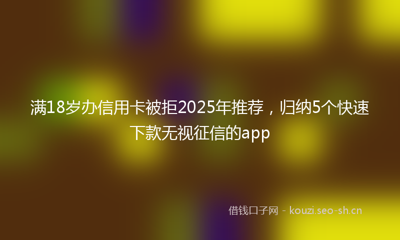 满18岁办信用卡被拒2025年推荐，归纳5个快速下款无视征信的app