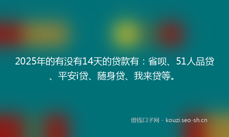 2025年的有没有14天的贷款有：省呗、51人品贷、平安i贷、随身贷、我来贷等。