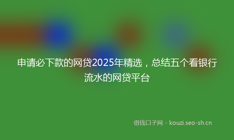 申请必下款的网贷2025年精选，总结五个看银行流水的网贷平台