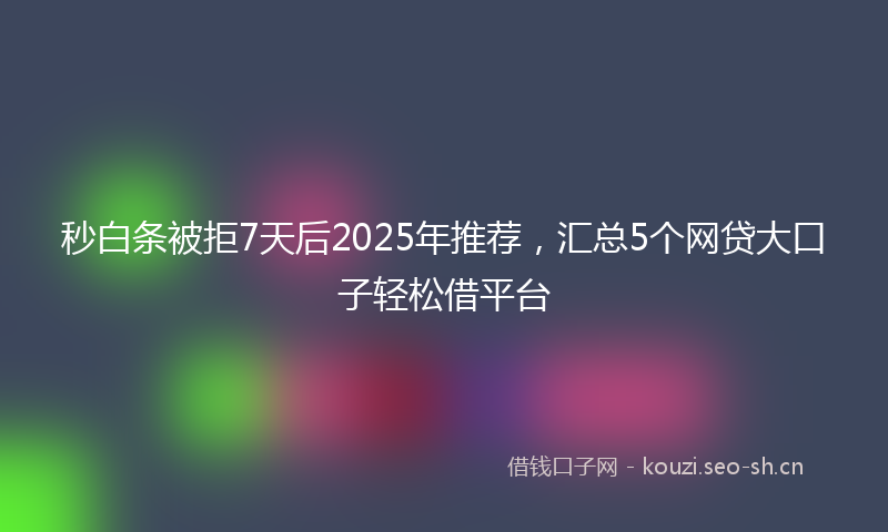 秒白条被拒7天后2025年推荐，汇总5个网贷大口子轻松借平台