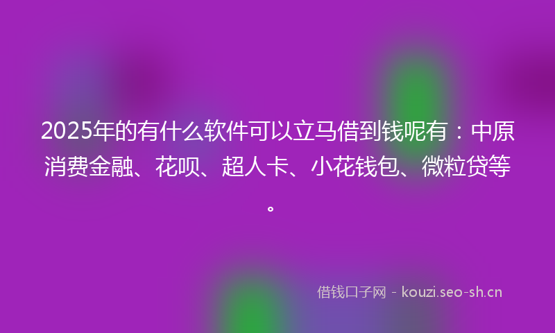 2025年的有什么软件可以立马借到钱呢有：中原消费金融、花呗、超人卡、小花钱包、微粒贷等。