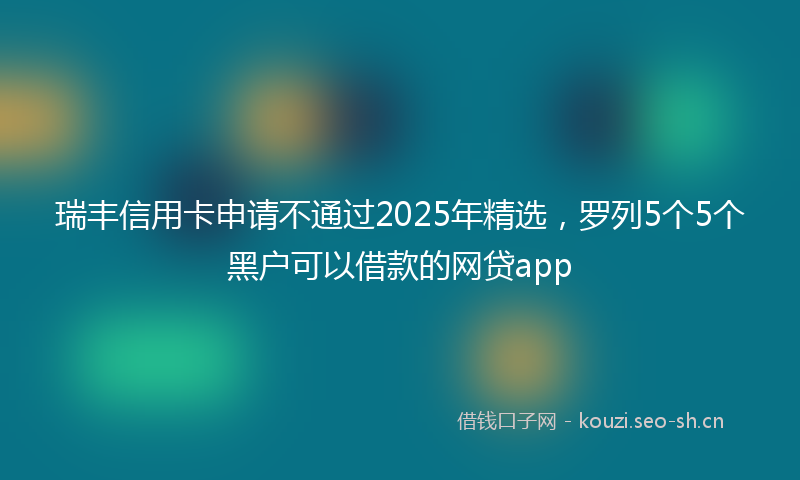 瑞丰信用卡申请不通过2025年精选，罗列5个5个黑户可以借款的网贷app