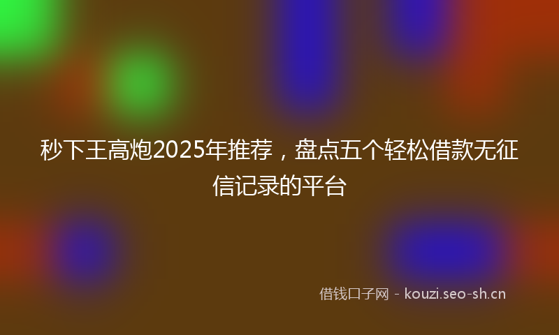 秒下王高炮2025年推荐，盘点五个轻松借款无征信记录的平台