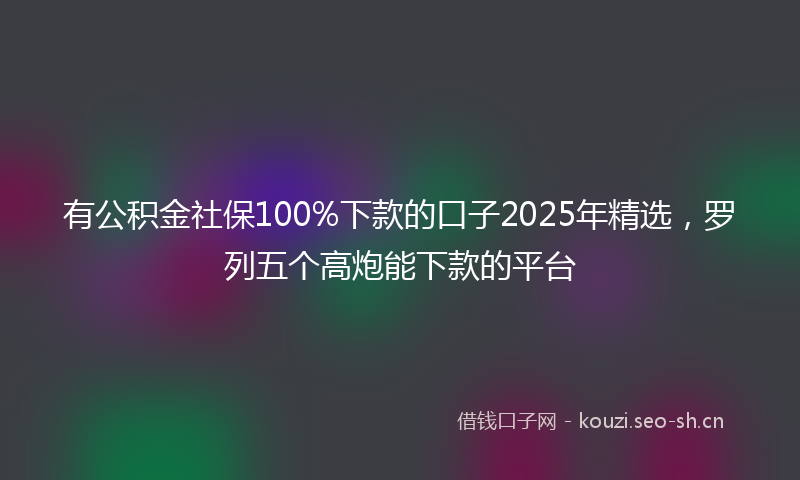 有公积金社保100%下款的口子2025年精选，罗列五个高炮能下款的平台